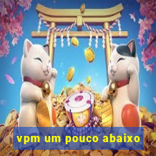 vpm um pouco abaixo